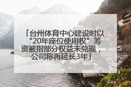 台州体育中心建设时以“20年座位使用权”筹资被指部分权益未兑现，公司称再延长3年