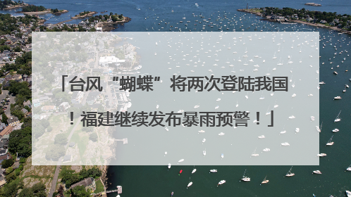 台风“蝴蝶”将两次登陆我国！福建继续发布暴雨预警！