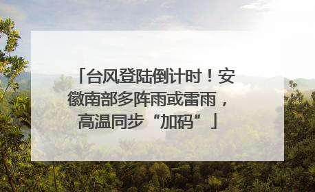 台风登陆倒计时！安徽南部多阵雨或雷雨，高温同步“加码”