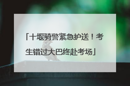 十堰骑警紧急护送！考生错过大巴终赴考场