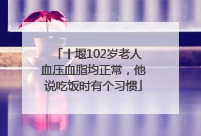 十堰102岁老人血压血脂均正常，他说吃饭时有个习惯