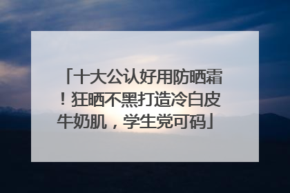 十大公认好用防晒霜！狂晒不黑打造冷白皮牛奶肌，学生党可码
