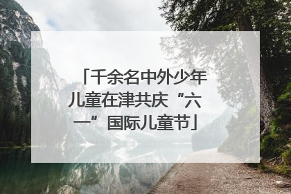 千余名中外少年儿童在津共庆“六一”国际儿童节