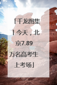千龙图集丨今天，北京7.89万名高考生上考场