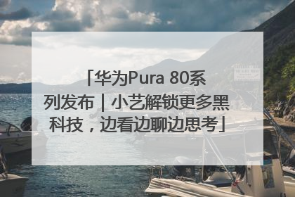 华为Pura 80系列发布｜小艺解锁更多黑科技，边看边聊边思考