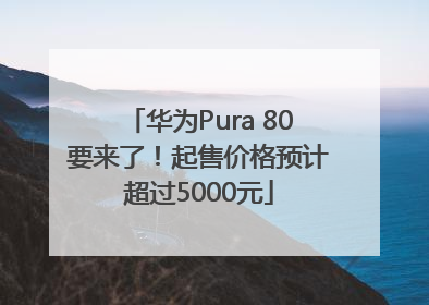 华为Pura 80要来了！起售价格预计超过5000元
