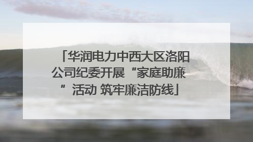 华润电力中西大区洛阳公司纪委开展“家庭助廉”活动 筑牢廉洁防线