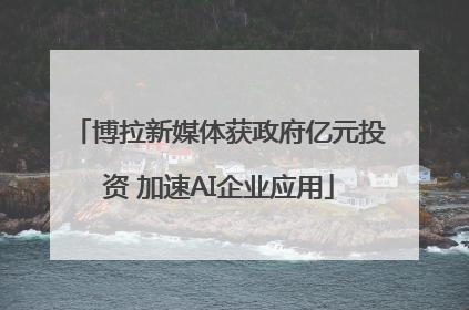 博拉新媒体获政府亿元投资 加速AI企业应用