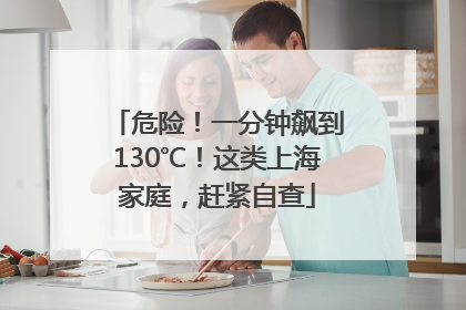 危险！一分钟飙到130℃！这类上海家庭，赶紧自查