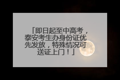 即日起至中高考，泰安考生办身份证优先发放，特殊情况可送证上门！