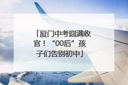 厦门中考圆满收官！“00后”孩子们告别初中