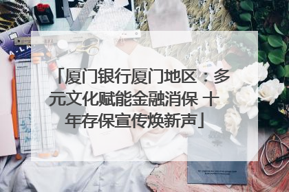 厦门银行厦门地区：多元文化赋能金融消保 十年存保宣传焕新声