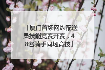 厦门首场网约配送员技能竞赛开赛，48名骑手同场竞技