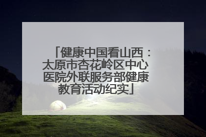 健康中国看山西：太原市杏花岭区中心医院外联服务部健康教育活动纪实