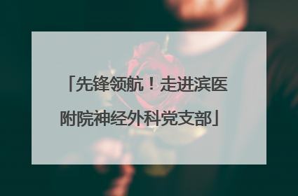 先锋领航！走进滨医附院神经外科党支部