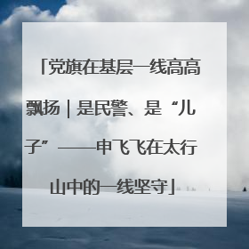 党旗在基层一线高高飘扬｜是民警、是“儿子”——申飞飞在太行山中的一线坚守