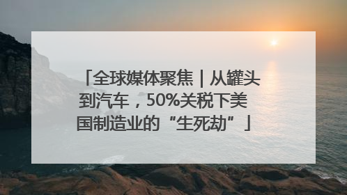 全球媒体聚焦｜从罐头到汽车，50%关税下美国制造业的“生死劫”