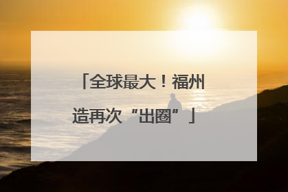 全球最大！福州造再次“出圈”