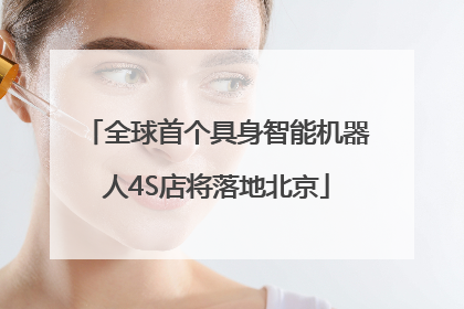全球首个具身智能机器人4S店将落地北京