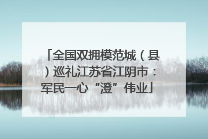 全国双拥模范城（县）巡礼江苏省江阴市：军民一心“澄”伟业
