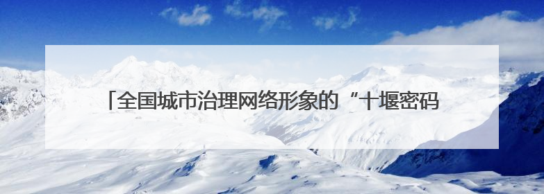 全国城市治理网络形象的“十堰密码”——解码现代化治理的创新实践