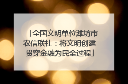全国文明单位潍坊市农信联社：将文明创建贯穿金融为民全过程