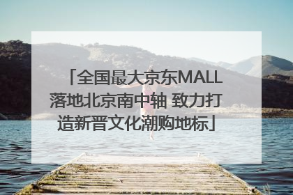 全国最大京东MALL落地北京南中轴 致力打造新晋文化潮购地标