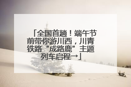 全国首趟！端午节前带你游川西，川青铁路“成路鹿”主题列车启程→