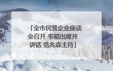 全市民营企业座谈会召开 韦韬出席并讲话 范兆森主持