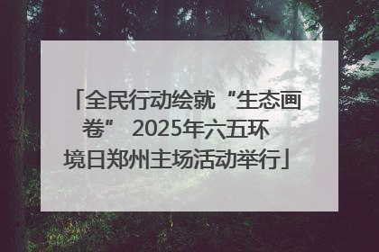 全民行动绘就“生态画卷” 2025年六五环境日郑州主场活动举行