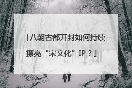 八朝古都开封如何持续擦亮“宋文化”IP？