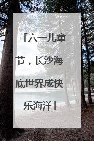 六一儿童节，长沙海底世界成快乐海洋
