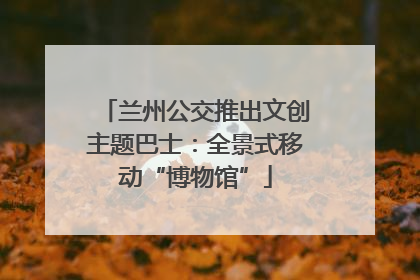 兰州公交推出文创主题巴士：全景式移动“博物馆”