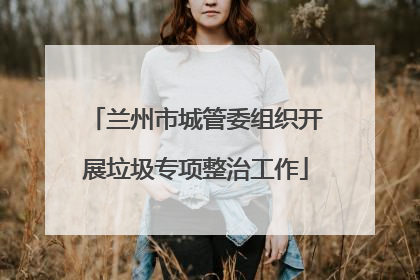兰州市城管委组织开展垃圾专项整治工作
