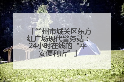 兰州市城关区东方红广场现代警务站：24小时在线的“平安便利店”
