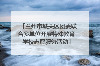 兰州市城关区团委联合多单位开展特殊教育学校志愿服务活动