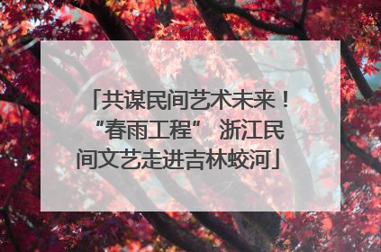 共谋民间艺术未来！“春雨工程” 浙江民间文艺走进吉林蛟河