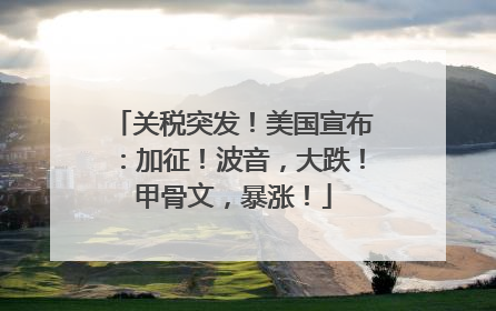 关税突发！美国宣布：加征！波音，大跌！甲骨文，暴涨！