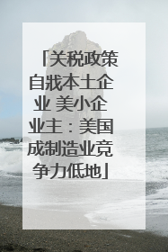 关税政策自戕本土企业 美小企业主：美国成制造业竞争力低地