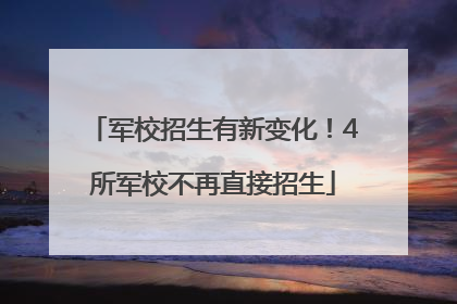 军校招生有新变化！4所军校不再直接招生