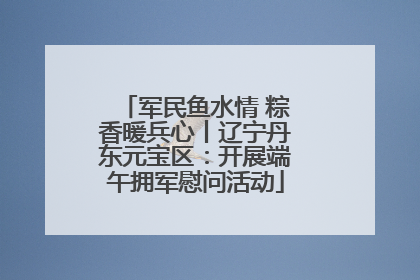 军民鱼水情 粽香暖兵心丨辽宁丹东元宝区：开展端午拥军慰问活动