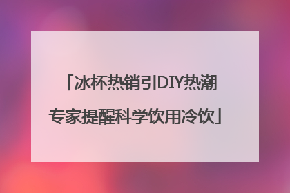 冰杯热销引DIY热潮 专家提醒科学饮用冷饮