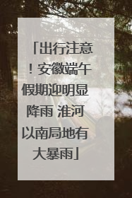 出行注意！安徽端午假期迎明显降雨 淮河以南局地有大暴雨