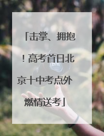 击掌、拥抱！高考首日北京十中考点外燃情送考