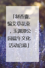 制香囊、编艾草花束，玉渊潭公园端午文化活动启幕