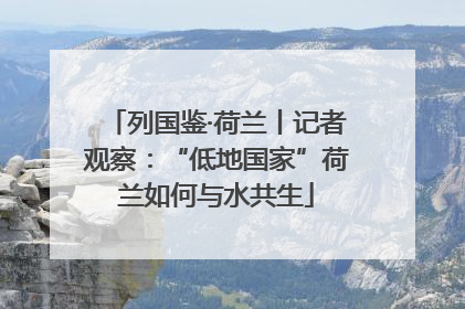 列国鉴·荷兰丨记者观察：“低地国家”荷兰如何与水共生