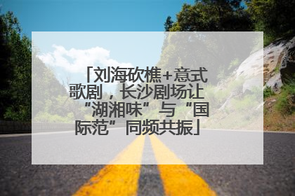 刘海砍樵+意式歌剧，长沙剧场让“湖湘味”与“国际范”同频共振