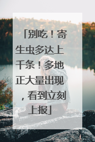 别吃！寄生虫多达上千条！多地正大量出现，看到立刻上报