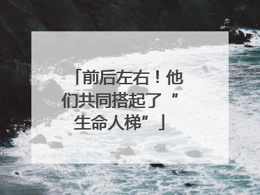 前后左右！他们共同搭起了“生命人梯”