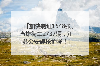 加快制证1548张、查炸街车2737辆，江苏公安硬核护考！